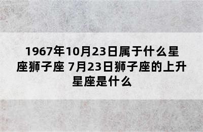 1967年10月23日属于什么星座狮子座 7月23日狮子座的上升星座是什么